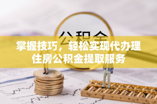 新昌掌握技巧，轻松实现代办理住房公积金提取服务