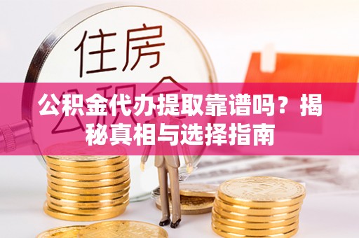 新昌公积金代办提取靠谱吗？揭秘真相与选择指南
