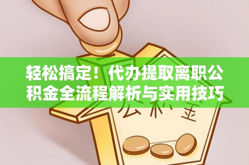 新昌轻松搞定！代办提取离职公积金全流程解析与实用技巧
