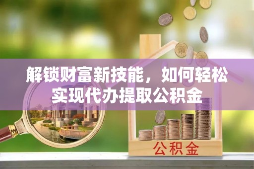 新昌解锁财富新技能，如何轻松实现代办提取公积金