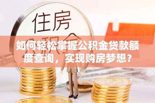 新昌如何轻松掌握公积金贷款额度查询，实现购房梦想？