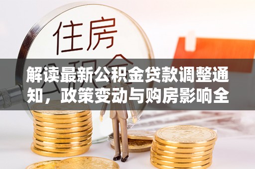 新昌解读最新公积金贷款调整通知，政策变动与购房影响全解析