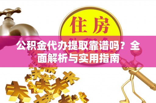 新昌公积金代办提取靠谱吗？全面解析与实用指南