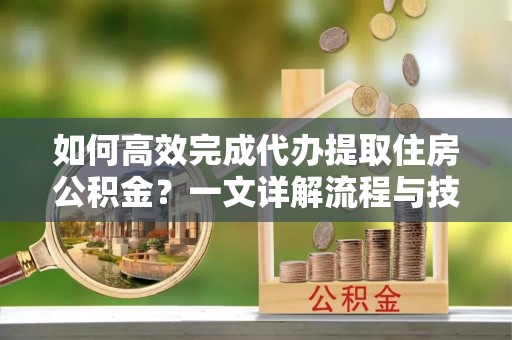 新昌如何高效完成代办提取住房公积金？一文详解流程与技巧