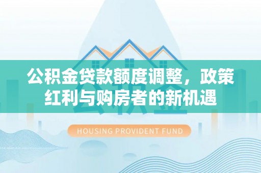 新昌公积金贷款额度调整，政策红利与购房者的新机遇
