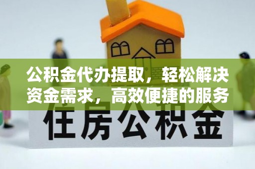 新昌公积金代办提取，轻松解决资金需求，高效便捷的服务选择