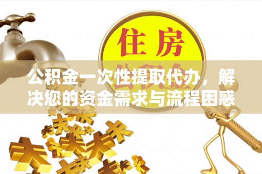 新昌公积金一次性提取代办，解决您的资金需求与流程困惑