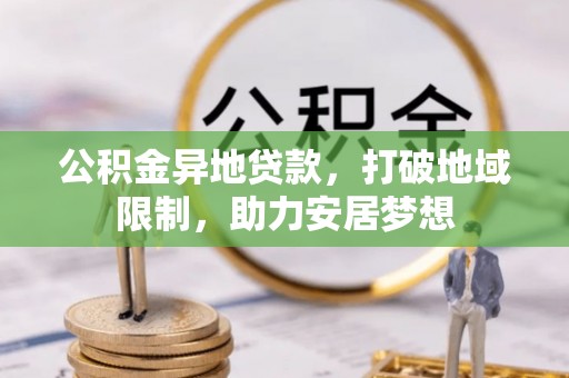 新昌公积金异地贷款，打破地域限制，助力安居梦想