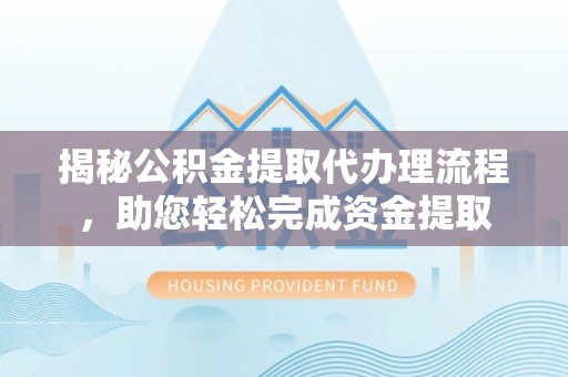 新昌揭秘公积金提取代办理流程，助您轻松完成资金提取