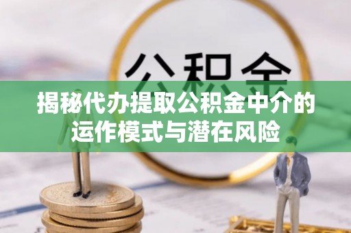 新昌揭秘代办提取公积金中介的运作模式与潜在风险