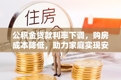新昌公积金贷款利率下调，购房成本降低，助力家庭实现安居梦