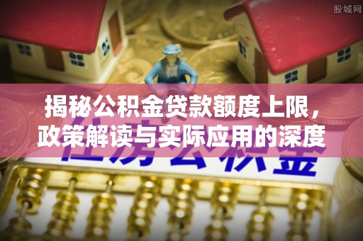 新昌揭秘公积金贷款额度上限，政策解读与实际应用的深度分析