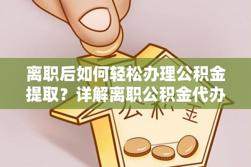 新昌离职后如何轻松办理公积金提取？详解离职公积金代办提取流程