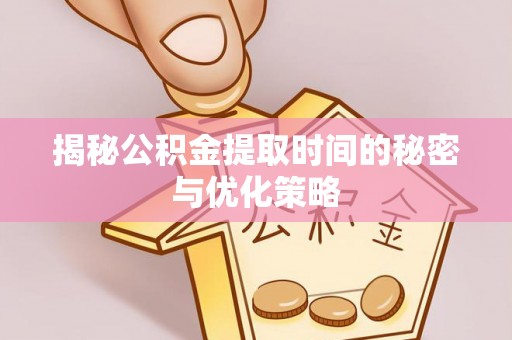 新昌揭秘公积金提取时间的秘密与优化策略