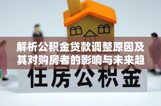 新昌解析公积金贷款调整原因及其对购房者的影响与未来趋势