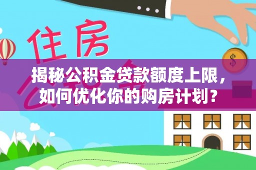 新昌揭秘公积金贷款额度上限，如何优化你的购房计划？
