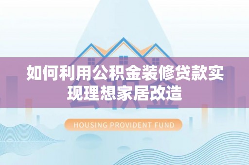新昌如何利用公积金装修贷款实现理想家居改造