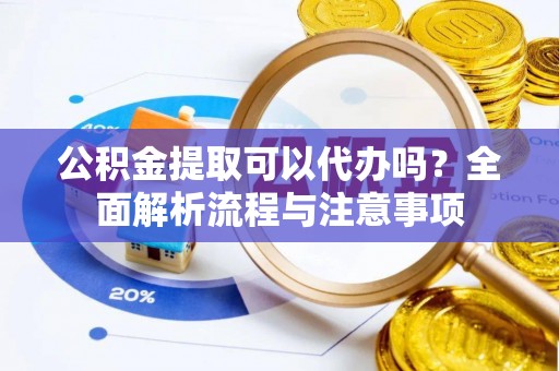 新昌公积金提取可以代办吗？全面解析流程与注意事项