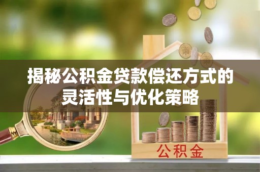 新昌揭秘公积金贷款偿还方式的灵活性与优化策略