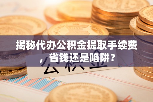 新昌揭秘代办公积金提取手续费，省钱还是陷阱？