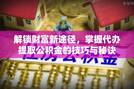 新昌解锁财富新途径，掌握代办提取公积金的技巧与秘诀