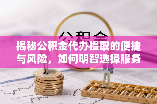 新昌揭秘公积金代办提取的便捷与风险，如何明智选择服务？