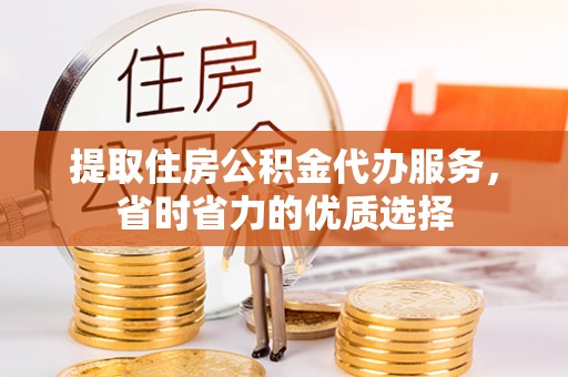 新昌提取住房公积金代办服务，省时省力的优质选择