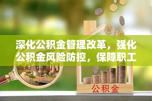 新昌深化公积金管理改革，强化公积金风险防控，保障职工权益