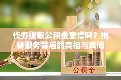 新昌代办提取公积金靠谱吗？揭秘服务背后的真相与风险
