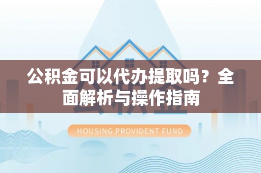新昌公积金可以代办提取吗？全面解析与操作指南