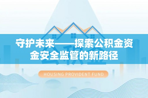 新昌守护未来——探索公积金资金安全监管的新路径