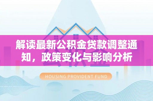 新昌解读最新公积金贷款调整通知，政策变化与影响分析