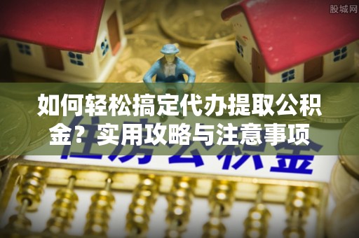 新昌如何轻松搞定代办提取公积金？实用攻略与注意事项