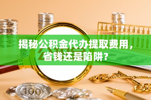新昌揭秘公积金代办提取费用，省钱还是陷阱？