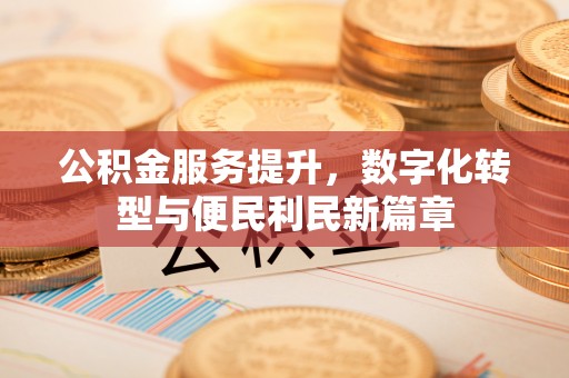新昌公积金服务提升，数字化转型与便民利民新篇章