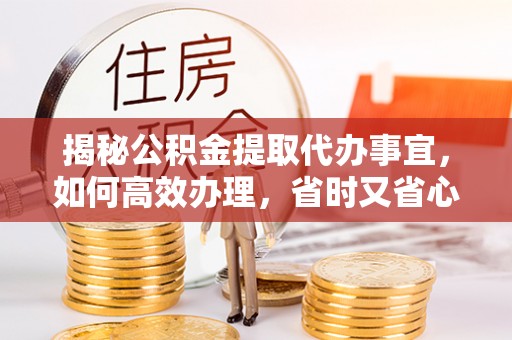 新昌揭秘公积金提取代办事宜，如何高效办理，省时又省心？