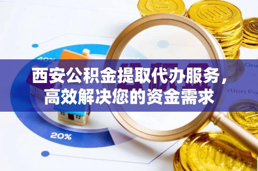 新昌西安公积金提取代办服务，高效解决您的资金需求