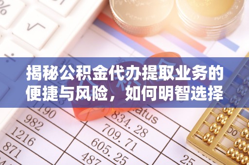 新昌揭秘公积金代办提取业务的便捷与风险，如何明智选择？