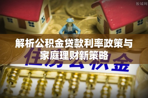 新昌解析公积金贷款利率政策与家庭理财新策略