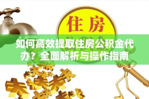新昌如何高效提取住房公积金代办？全面解析与操作指南