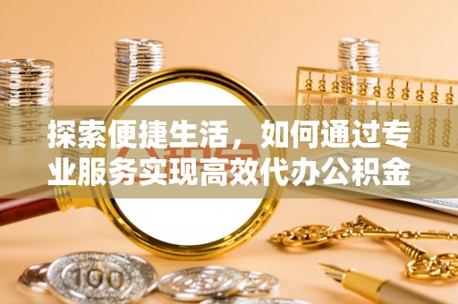 新昌探索便捷生活，如何通过专业服务实现高效代办公积金提取