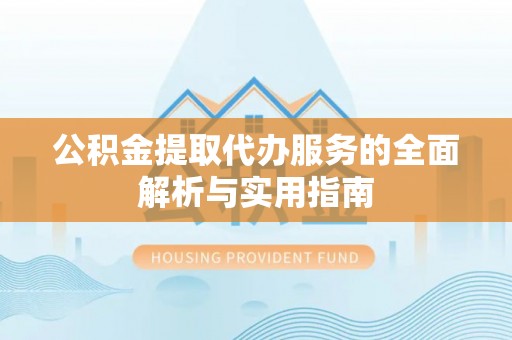 新昌公积金提取代办服务的全面解析与实用指南