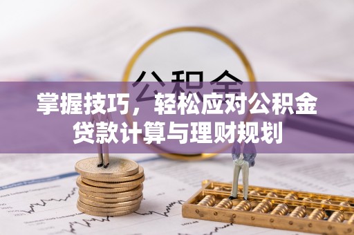 新昌掌握技巧，轻松应对公积金贷款计算与理财规划