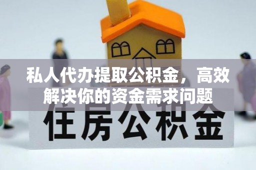 新昌私人代办提取公积金，高效解决你的资金需求问题