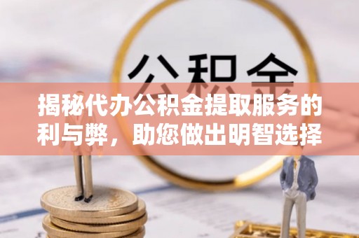 新昌揭秘代办公积金提取服务的利与弊，助您做出明智选择