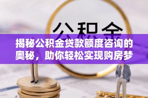 新昌揭秘公积金贷款额度咨询的奥秘，助你轻松实现购房梦想