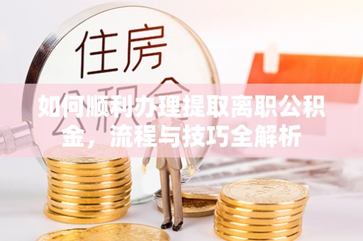 新昌如何顺利办理提取离职公积金，流程与技巧全解析