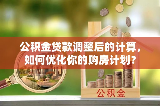 新昌公积金贷款调整后的计算，如何优化你的购房计划？