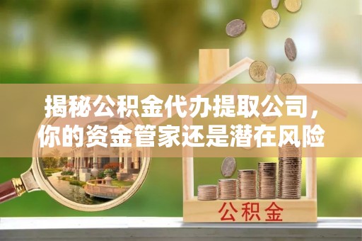 新昌揭秘公积金代办提取公司，你的资金管家还是潜在风险？