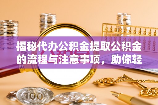 新昌揭秘代办公积金提取公积金的流程与注意事项，助你轻松拿回属于你的钱